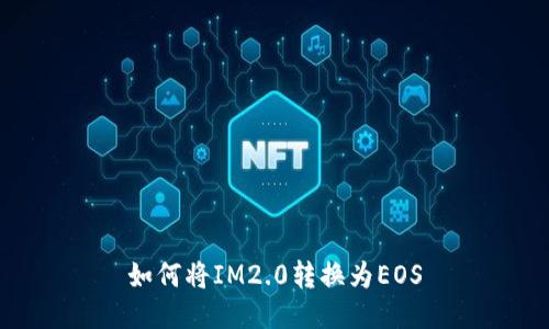 如何将IM2.0转换为EOS