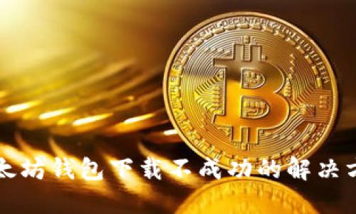 以太坊钱包下载不成功的解决方案