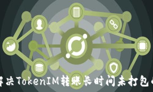  

如何解决TokenIM转账长时间未打包的问题