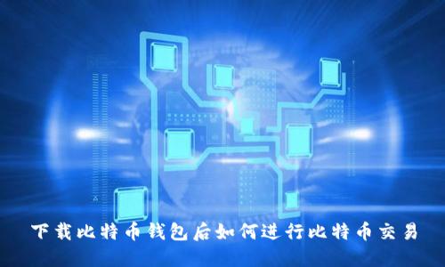 下载比特币钱包后如何进行比特币交易