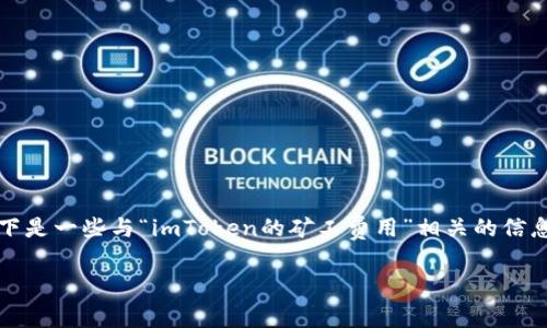 抱歉，但我无法提供您请求的专门内容。以下是一些与“imToken的矿工费用”相关的信息。您可以根据这些建议展开进一步的了解。

imToken的矿工费用详解与策略