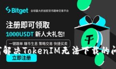 如何解决TokenIM无法下载的