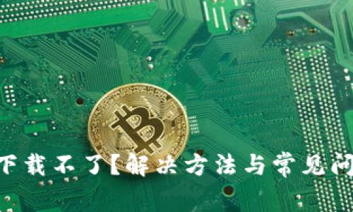 IM2.0下载不了？解决方法与常见问题解答