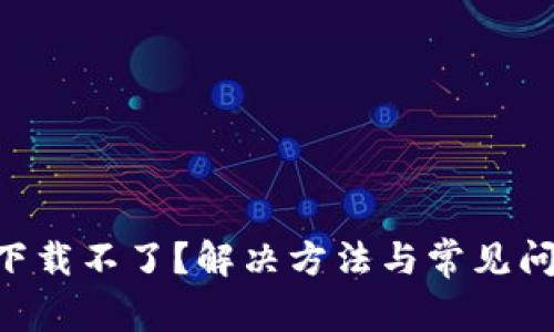 IM2.0下载不了？解决方法与常见问题解答