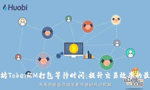 : 以太坊TokenIM打包等待时间：提升交易效率的最佳实践