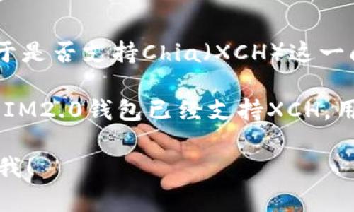 截至我最后的知识更新（2023年10月），IM2.0钱包主要以其对多种数字资产的支持而知名。关于是否支持Chia（XCH）这一问题，最好是直接访问IM2.0钱包的官方网站或者其官方社交媒体，获取最新的支持信息和公告。

Chia（XCH）是一种以绿色环保和低能耗为特点的数字货币，近年来吸引了越来越多的关注。如果IM2.0钱包已经支持XCH，用户可以通过该钱包方便地存储、转账和管理他们的Chia资产。

如果你对IM2.0钱包支持XCH的情况还有其他疑问，或者想了解其它数字货币的信息，请随时问我！