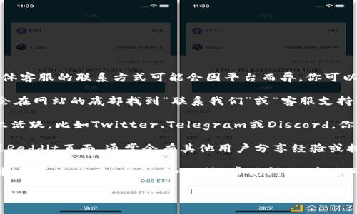 Tokenim是一种加密货币或区块链相关的平台，具体客服的联系方式可能会因平台而异。你可以通过以下途径找到Tokenim的客服信息：

1. **官方网站**：访问Tokenim的官方网站，通常会在网站的底部找到“联系我们”或“客服支持”的链接。

2. **社交媒体**：许多加密货币平台在社交媒体上活跃，比如Twitter、Telegram或Discord。你可以在这些平台上找到官方账号并获取客服支持。

3. **用户社区**：加入Tokenim的用户社区论坛或Reddit页面，通常会有其他用户分享经验或提供帮助。

4. **电子邮件支持**：查找是否有客服的电子邮件地址，通常在“帮助中心”或“常见问题”部分可以找到。

请确保通过官方渠道寻求帮助，以避免诈骗或错误信息。