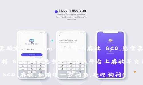 Tokenim 主要是一个数字资产管理和交易平台，而 BCD（Bitcoin Diamond）是一种加密货币。要确定 Tokenim 是否可以存放 BCD，您需要确认该平台是否支持 BCD 的存储和交易。

一般来说，大多数数字资产平台会列出他们支持的加密货币。如果 Tokenim 在其交易列表中包括 BCD，那么您就可以在该平台上存放并交易 BCD。相反，如果 BCD 未包含在支持的货币列表中，那么您将无法在 Tokenim 上存放 BCD。

我建议您查看 Tokenim 的官方网站或联系客服以获取最新的支持货币信息，以确认是否支持 BCD 存放。如有进一步问题，欢迎询问！
