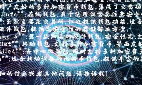 比特币钱包的名称有很多，以下是一些知名的比特币钱包以及它们的特点：

1. **Bitcoin Core**：官方比特币客户端，功能强大，但需要较大的存储空间。
2. **Electrum**：轻量级比特币钱包，快速和安全，适合经验丰富的用户。
3. **Exodus**：用户友好的多种加密货币钱包，集成了交易功能。
4. **Blockchain.info**：在线钱包，易于使用但需要注意安全性。
5. **Coinbase**：虽然主要是交易所，但也提供钱包功能，适合新手使用。
6. **Trezor**：硬件钱包，提供高安全性的存储解决方案。
7. **Ledger Nano S**：另一款知名的硬件钱包，安全性高，支持多种货币。
8. **Trust Wallet**：移动钱包，支持多种加密货币，界面友好。
9. **Atomic Wallet**：去中心化钱包，同时支持多种加密资产，提供兑换功能。
10. **Mycelium**：适合移动设备的比特币钱包，提供丰富的隐私保护设置。

如果你需要更详细的信息或者其他问题，请告诉我！