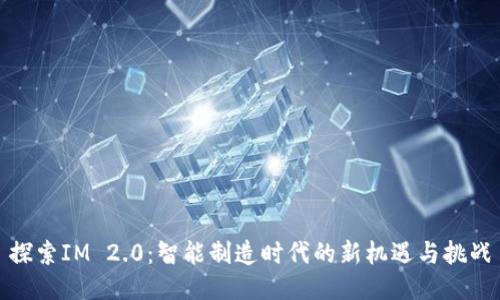 探索IM 2.0：智能制造时代的新机遇与挑战