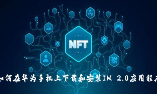 如何在华为手机上下载和安装IM 2.0应用程序